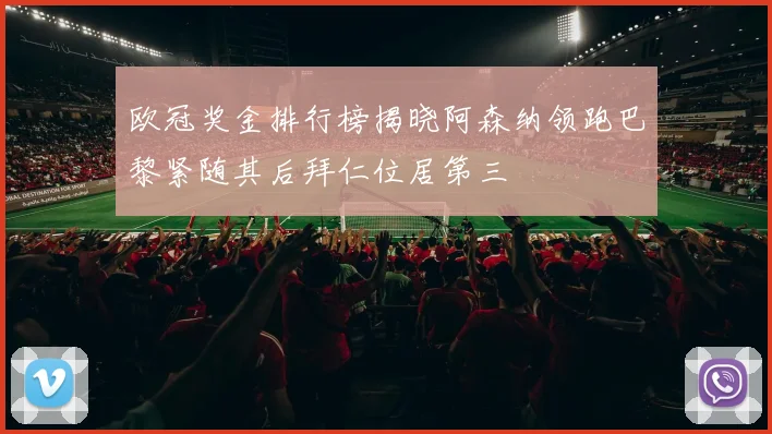 欧冠奖金排行榜揭晓阿森纳领跑巴黎紧随其后拜仁位居第三