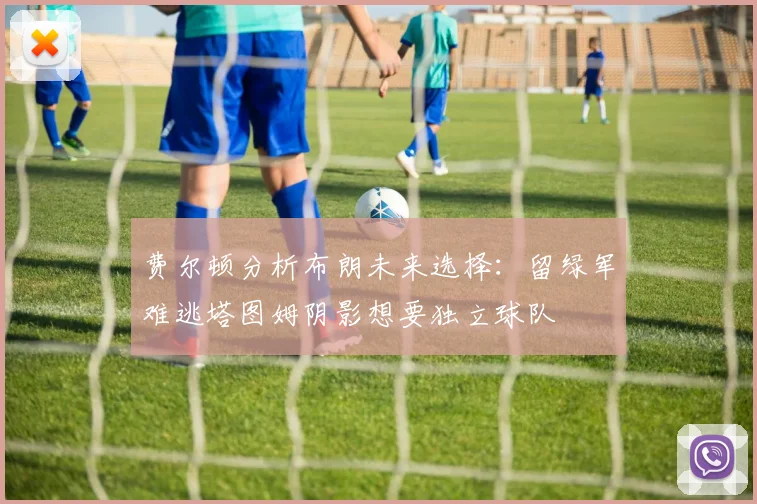 费尔顿分析布朗未来选择：留绿军难逃塔图姆阴影想要独立球队