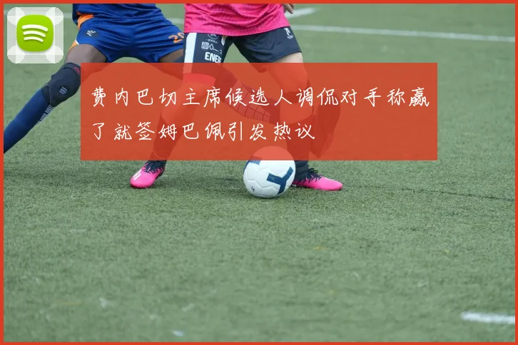 费内巴切主席候选人调侃对手称赢了就签姆巴佩引发热议