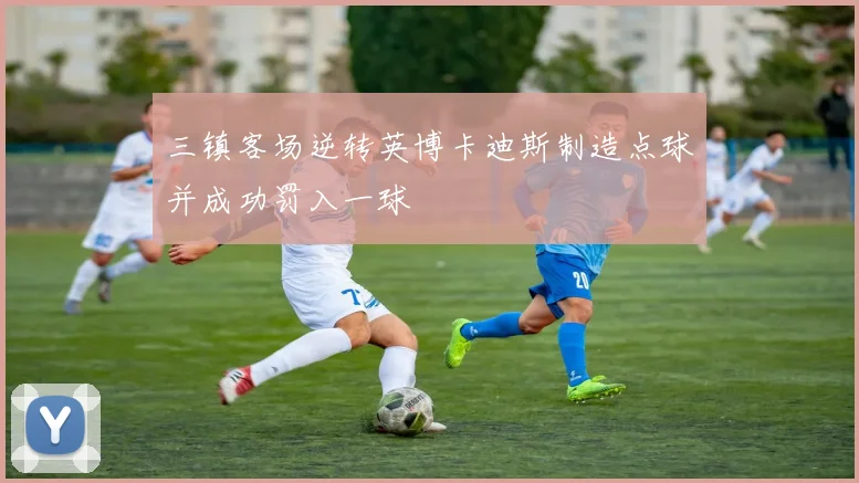 三镇客场逆转英博卡迪斯制造点球并成功罚入一球