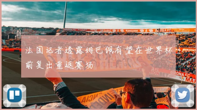 法国记者透露姆巴佩有望在世界杯前复出重返赛场