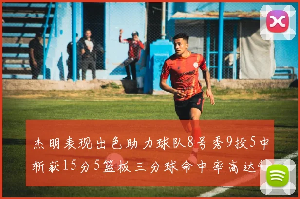 杰明表现出色助力球队8号秀9投5中斩获15分5篮板三分球命中率高达43