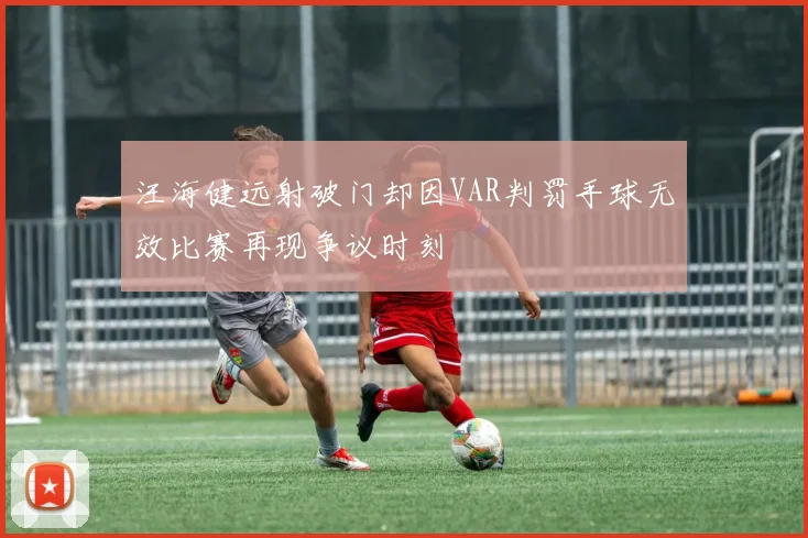 汪海健远射破门却因VAR判罚手球无效比赛再现争议时刻