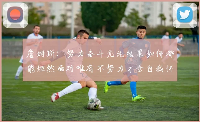 詹姆斯：努力奋斗无论结果如何都能坦然面对唯有不努力才会自我怀疑