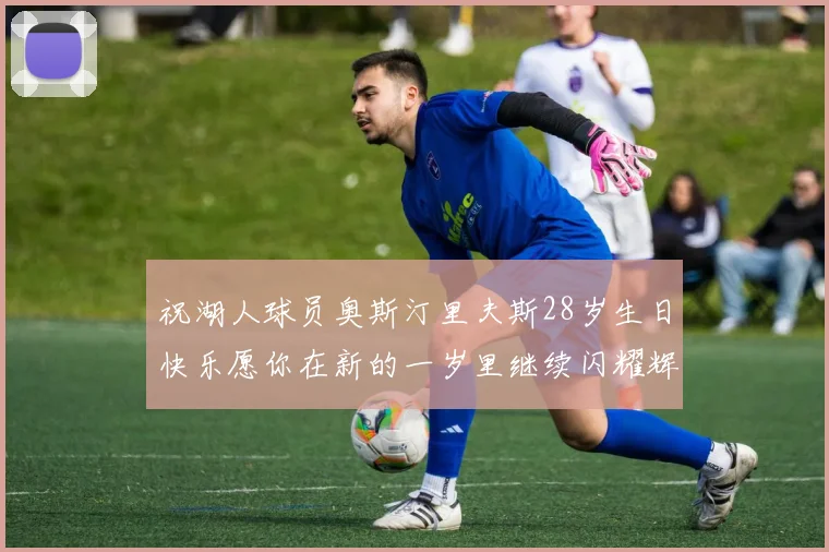 祝湖人球员奥斯汀里夫斯28岁生日快乐愿你在新的一岁里继续闪耀辉煌