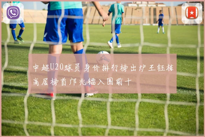 中超U20球员身价排行榜出炉王钰栋高居榜首邝兆镭入围前十