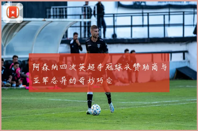 阿森纳四次英超夺冠球衣赞助商与亚军各异的奇妙巧合