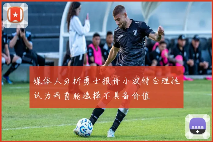 媒体人分析勇士报价小波特合理性认为两首轮选择不具备价值