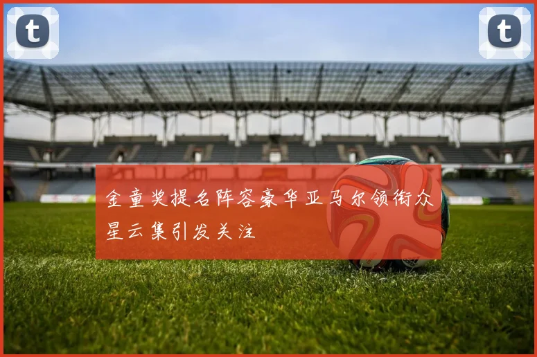金童奖提名阵容豪华亚马尔领衔众星云集引发关注