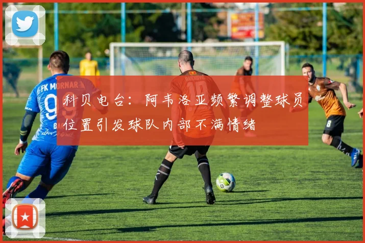 科贝电台：阿韦洛亚频繁调整球员位置引发球队内部不满情绪