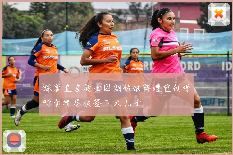 球爹直言骑士因朗佐缺阵遭重创呼吁黄蜂尽快签下大儿子
