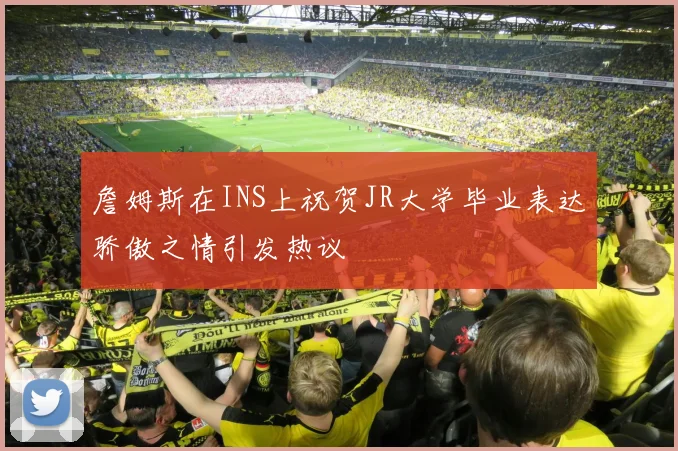 詹姆斯在INS上祝贺JR大学毕业表达骄傲之情引发热议
