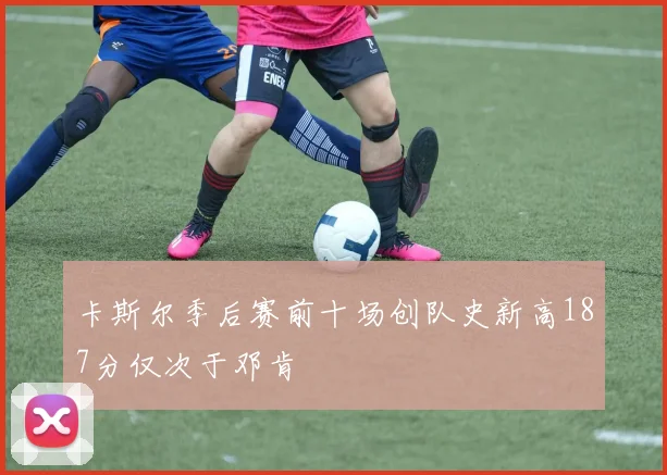 卡斯尔季后赛前十场创队史新高187分仅次于邓肯