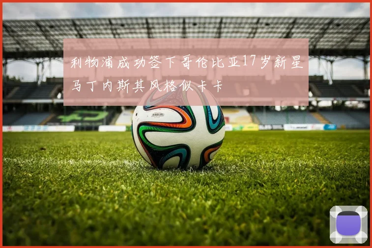 利物浦成功签下哥伦比亚17岁新星马丁内斯其风格似卡卡