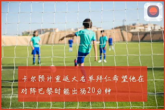 卡尔预计重返大名单拜仁希望他在对阵巴黎时能出场20分钟