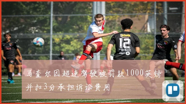 马奎尔因超速驾驶被罚款1000英镑并扣3分承担诉讼费用
