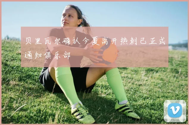 贝里瓦尔确认今夏离开热刺已正式通知俱乐部