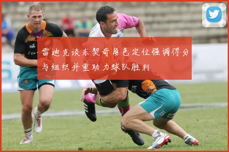 雷迪克谈东契奇角色定位强调得分与组织并重助力球队胜利