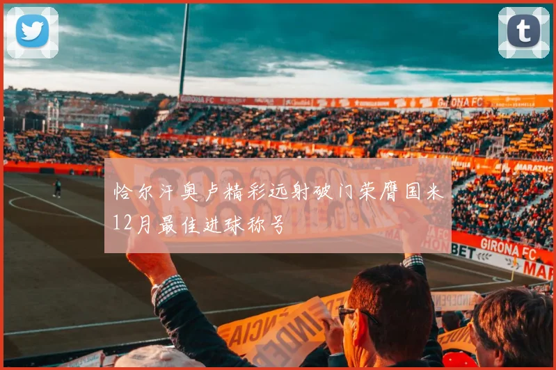 恰尔汗奥卢精彩远射破门荣膺国米12月最佳进球称号