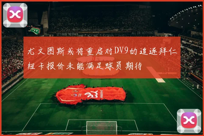 尤文图斯或将重启对DV9的追逐拜仁纽卡报价未能满足球员期待