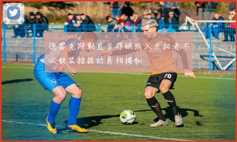 德雷克斯勒直言邓顿购入开拓者不必假装拮据的真相揭秘