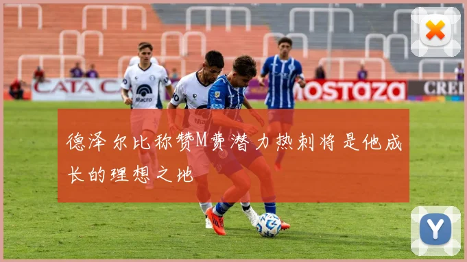 德泽尔比称赞M费潜力热刺将是他成长的理想之地