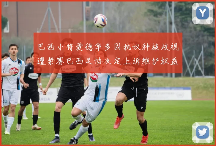 巴西小将爱德华多因抗议种族歧视遭禁赛巴西足协决定上诉维护权益