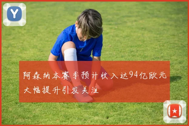 阿森纳本赛季预计收入达94亿欧元大幅提升引发关注
